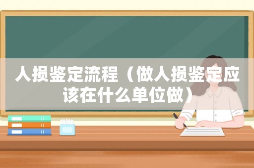 人損鑒定流程（做人損鑒定應該在什么單位做）