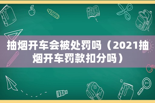 抽煙開(kāi)車會(huì)被處罰嗎（2021抽煙開(kāi)車罰款扣分嗎）