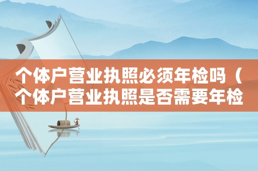 個(gè)體戶營業(yè)執(zhí)照必須年檢嗎（個(gè)體戶營業(yè)執(zhí)照是否需要年檢）