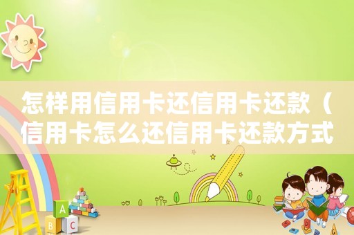 怎樣用信用卡還信用卡還款（信用卡怎么還信用卡還款方式的錢）