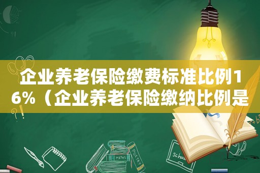 企業養老保險繳費標準比例16%（企業養老保險繳納比例是多少錢）