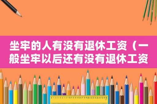 坐牢的人有沒有退休工資（一般坐牢以后還有沒有退休工資發）
