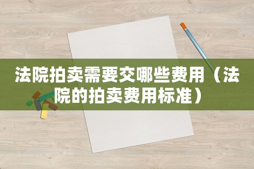 法院拍賣需要交哪些費用（法院的拍賣費用標準）