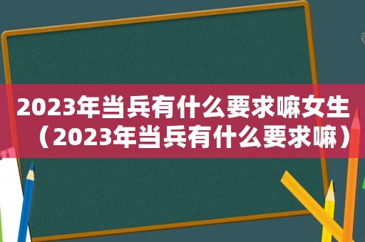 2023年當兵有什么要求嘛女生（2023年當兵有什么要求嘛）
