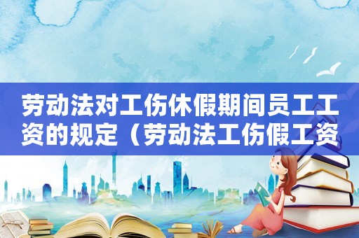 勞動法對工傷休假期間員工工資的規(guī)定（勞動法工傷假工資算法）