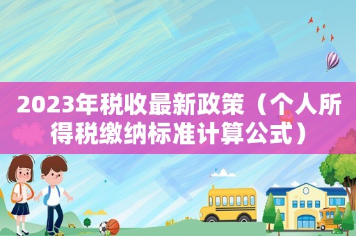 2023年稅收最新政策（個人所得稅繳納標準計算公式）