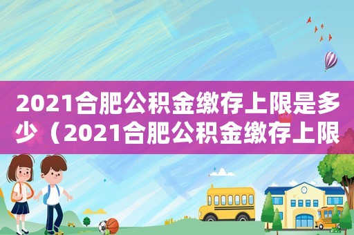 2021合肥公積金繳存上限是多少（2021合肥公積金繳存上限）
