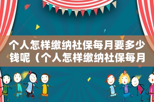 個人怎樣繳納社保每月要多少錢呢（個人怎樣繳納社保每月要多少錢）