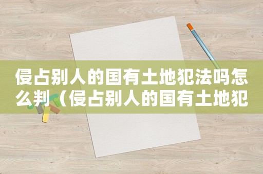 侵占別人的國有土地犯法嗎怎么判（侵占別人的國有土地犯法嗎怎么判）