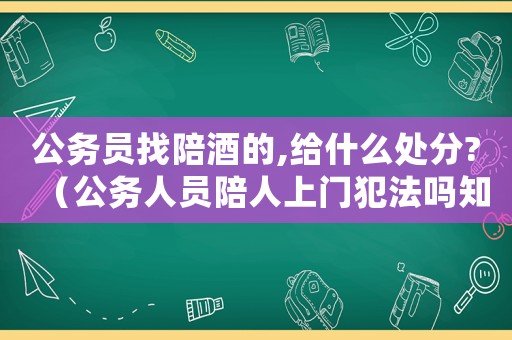 公務員找陪酒的,給什么處分?（公務人員陪人上門犯法嗎知乎）