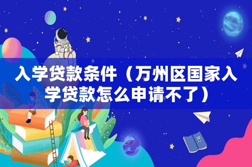 入學(xué)貸款條件（萬州區(qū)國家入學(xué)貸款怎么申請不了）