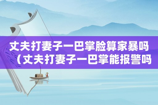 丈夫打妻子一巴掌臉算家暴嗎（丈夫打妻子一巴掌能報警嗎）