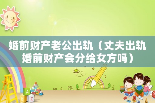 婚前財產老公出軌（丈夫出軌婚前財產會分給女方嗎）