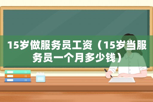 15歲做服務(wù)員工資（15歲當(dāng)服務(wù)員一個(gè)月多少錢）