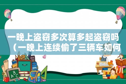 一晚上盜竊多次算多起盜竊嗎（一晚上連續(xù)偷了三輛車如何認定）