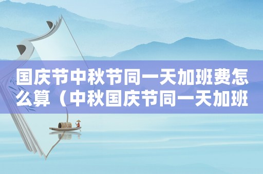 國慶節中秋節同一天加班費怎么算（中秋國慶節同一天加班費怎么算）