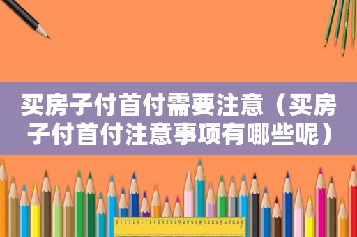 買房子付首付需要注意（買房子付首付注意事項有哪些呢）