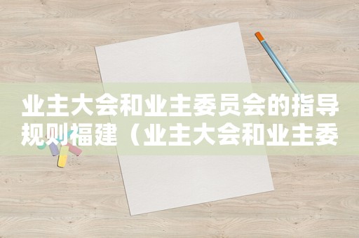 業(yè)主大會(huì)和業(yè)主委員會(huì)的指導(dǎo)規(guī)則福建（業(yè)主大會(huì)和業(yè)主委員會(huì)的指導(dǎo)規(guī)則）