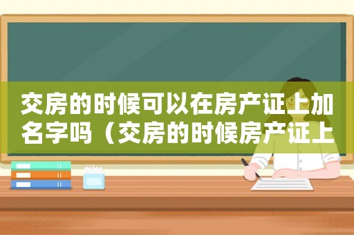 交房的時候可以在房產證上加名字嗎（交房的時候房產證上可以加名字嗎）