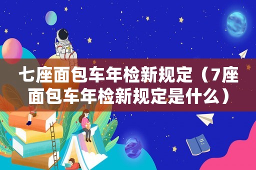 七座面包車年檢新規定（7座面包車年檢新規定是什么）