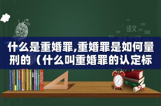什么是重婚罪,重婚罪是如何量刑的（什么叫重婚罪的認(rèn)定標(biāo)準(zhǔn)2021）