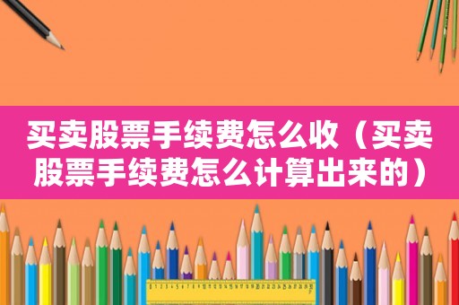 買賣股票手續費怎么收（買賣股票手續費怎么計算出來的）