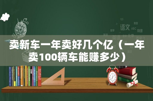 賣新車一年賣好幾個(gè)億（一年賣100輛車能賺多少）