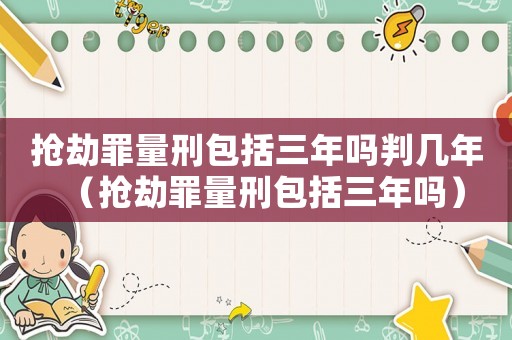 搶劫罪量刑包括三年嗎判幾年（搶劫罪量刑包括三年嗎）