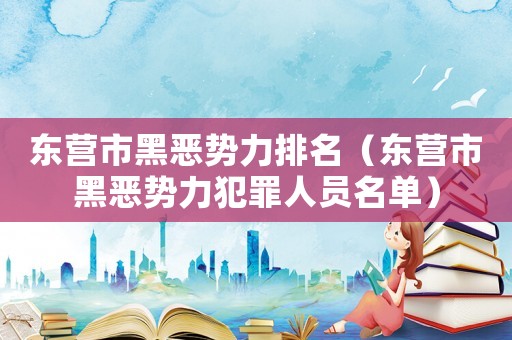 東營市黑惡勢力排名（東營市黑惡勢力犯罪人員名單）