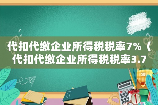 代扣代繳企業(yè)所得稅稅率7%（代扣代繳企業(yè)所得稅稅率3.75）