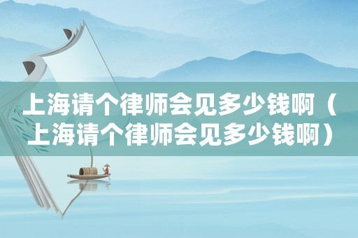 上海請個(gè)律師會(huì)見多少錢啊（上海請個(gè)律師會(huì)見多少錢啊）