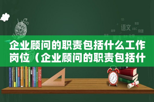 企業顧問的職責包括什么工作崗位（企業顧問的職責包括什么工作）