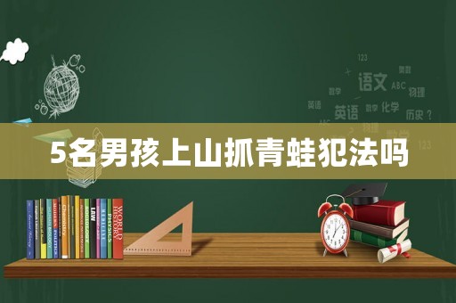 5名男孩上山抓青蛙犯法嗎