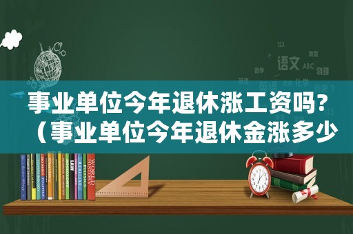 事業單位今年退休漲工資嗎?（事業單位今年退休金漲多少?）