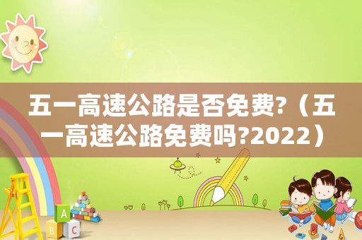 五一高速公路是否免費?（五一高速公路免費嗎?2022）