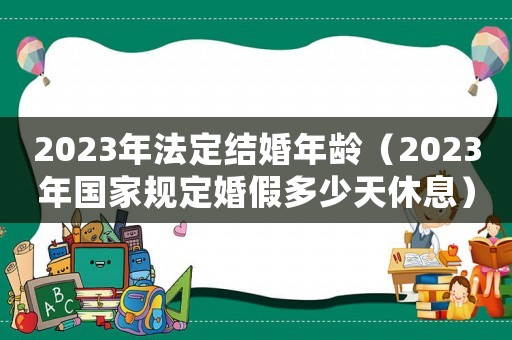 2023年法定結婚年齡（2023年國家規定婚假多少天休息）