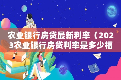 農業銀行房貸最新利率（2023農業銀行房貸利率是多少福州）