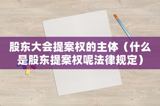 股東大會提案權的主體（什么是股東提案權呢法律規定）