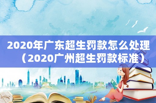 2020年廣東超生罰款怎么處理（2020廣州超生罰款標準）