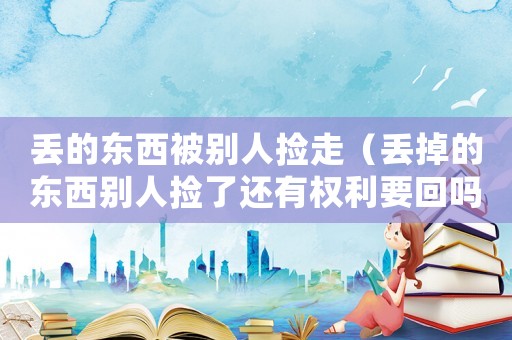 丟的東西被別人撿走（丟掉的東西別人撿了還有權(quán)利要回嗎）