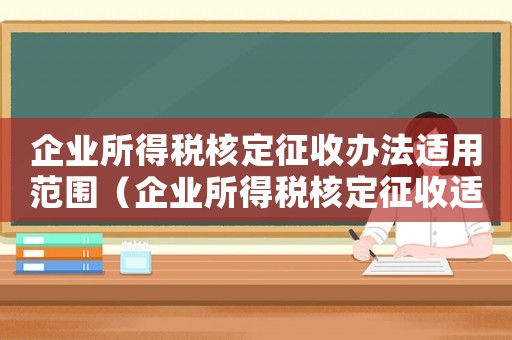 企業(yè)所得稅核定征收辦法適用范圍（企業(yè)所得稅核定征收適用范圍）