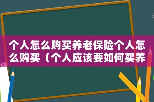 個人怎么購買養老保險個人怎么購買（個人應該要如何買養老保險呢）