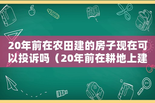 20年前在農田建的房子現在可以投訴嗎（20年前在耕地上建房屬違章嗎）