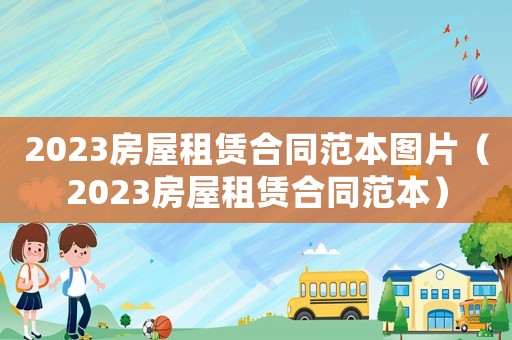 2023房屋租賃合同范本圖片（2023房屋租賃合同范本）
