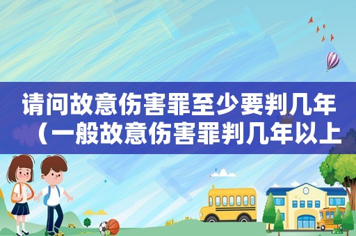 請問故意傷害罪至少要判幾年（一般故意傷害罪判幾年以上）