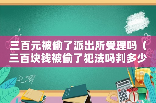三百元被偷了派出所受理嗎（三百塊錢被偷了犯法嗎判多少年）