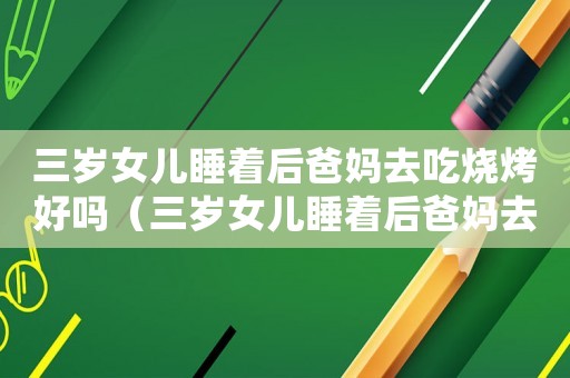 三歲女兒睡著后爸媽去吃燒烤好嗎（三歲女兒睡著后爸媽去吃燒烤）