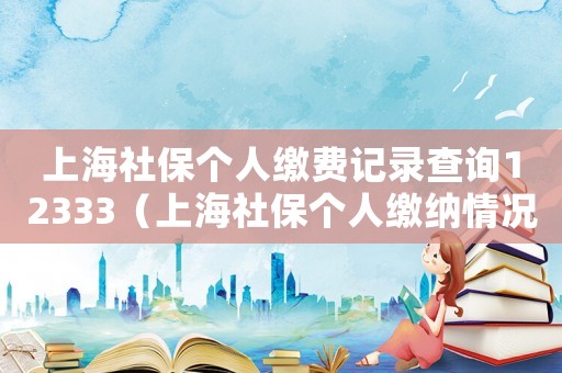 上海社保個人繳費記錄查詢12333（上海社保個人繳納情況查詢）