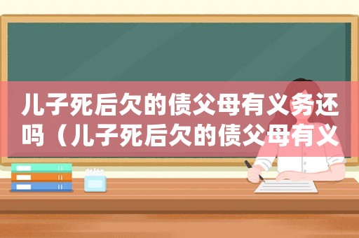 兒子死后欠的債父母有義務(wù)還嗎（兒子死后欠的債父母有義務(wù)還嗎）
