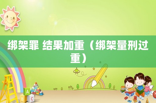 綁架罪 結果加重（綁架量刑過重）